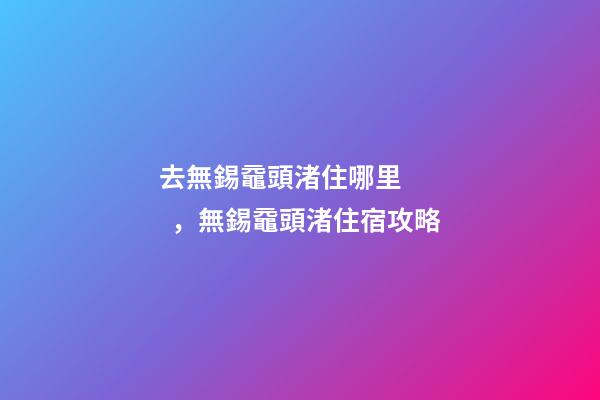 去無錫黿頭渚住哪里，無錫黿頭渚住宿攻略